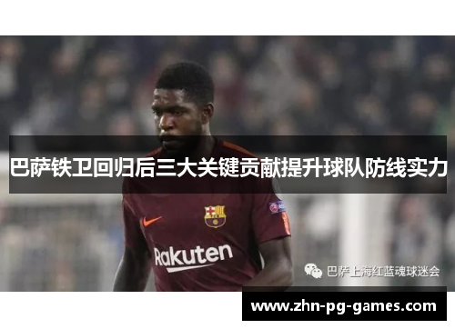 巴萨铁卫回归后三大关键贡献提升球队防线实力 巴萨铁卫回归后三大关键贡献提升球队防线实力