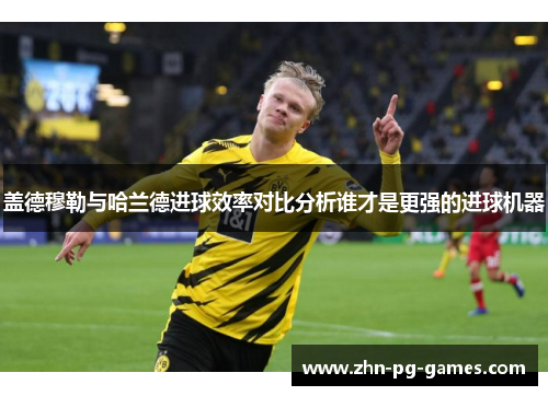盖德穆勒与哈兰德进球效率对比分析谁才是更强的进球机器 盖德穆勒与哈兰德进球效率对比分析谁才是更强的进球机器