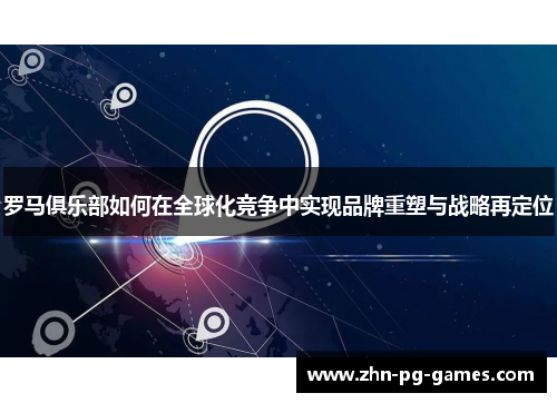 罗马俱乐部如何在全球化竞争中实现品牌重塑与战略再定位 罗马俱乐部如何在全球化竞争中实现品牌重塑与战略再定位