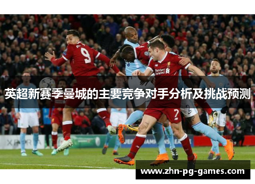 英超新赛季曼城的主要竞争对手分析及挑战预测