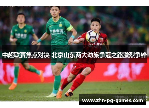 中超联赛焦点对决 北京山东两大劲旅争冠之路激烈争锋 中超联赛焦点对决 北京山东两大劲旅争冠之路激烈争锋
