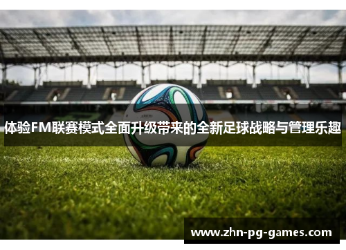 体验FM联赛模式全面升级带来的全新足球战略与管理乐趣 体验FM联赛模式全面升级带来的全新足球战略与管理乐趣