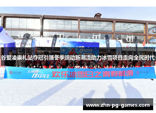 谷爱凌崇礼站夺冠引领冬季运动新潮流助力冰雪项目走向全民时代