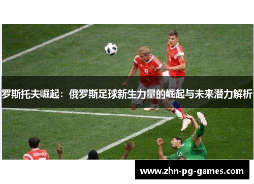 罗斯托夫崛起:俄罗斯足球新生力量的崛起与未来潜力解析 罗斯托夫崛起:俄罗斯足球新生力量的崛起与未来潜力解析