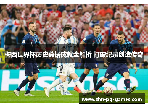 梅西世界杯历史数据成就全解析 打破纪录创造传奇