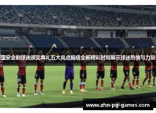国安全勤球迷颁奖典礼五大亮点揭晓全新精彩时刻展示球迷热情与力量