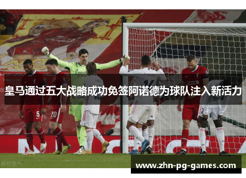 皇马通过五大战略成功免签阿诺德为球队注入新活力