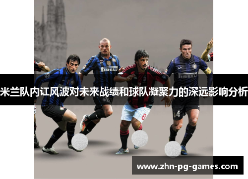 米兰队内讧风波对未来战绩和球队凝聚力的深远影响分析