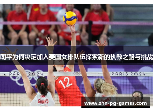 朗平为何决定加入美国女排队伍探索新的执教之路与挑战