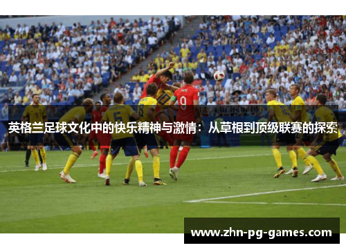 英格兰足球文化中的快乐精神与激情：从草根到顶级联赛的探索