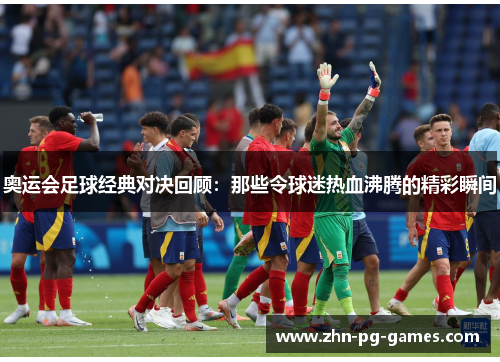 奥运会足球经典对决回顾：那些令球迷热血沸腾的精彩瞬间