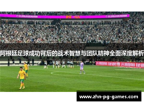 阿根廷足球成功背后的战术智慧与团队精神全面深度解析