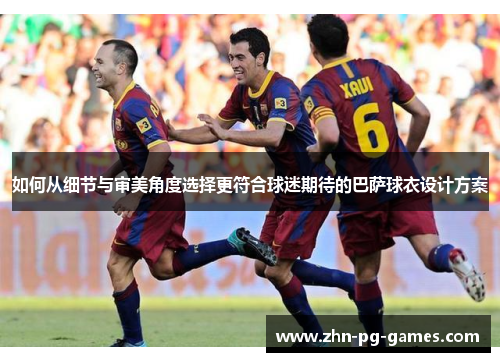 如何从细节与审美角度选择更符合球迷期待的巴萨球衣设计方案