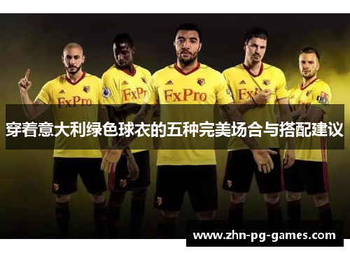 穿着意大利绿色球衣的五种完美场合与搭配建议