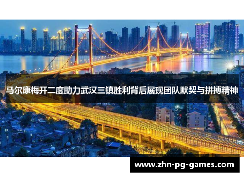 马尔康梅开二度助力武汉三镇胜利背后展现团队默契与拼搏精神