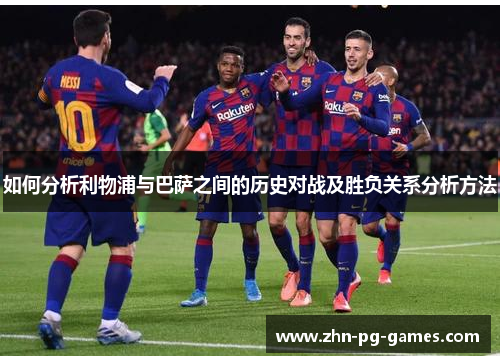 如何分析利物浦与巴萨之间的历史对战及胜负关系分析方法