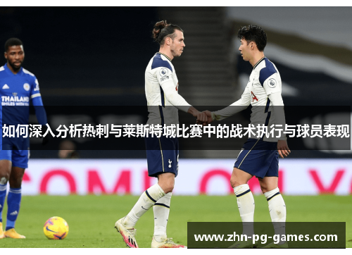 如何深入分析热刺与莱斯特城比赛中的战术执行与球员表现