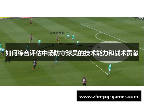 如何综合评估中场防守球员的技术能力和战术贡献