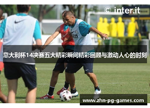 意大利杯14决赛五大精彩瞬间精彩回顾与激动人心的时刻 意大利杯14决赛五大精彩瞬间精彩回顾与激动人心的时刻