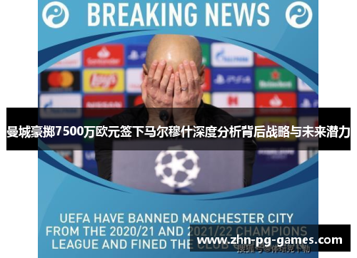 曼城豪掷7500万欧元签下马尔穆什深度分析背后战略与未来潜力