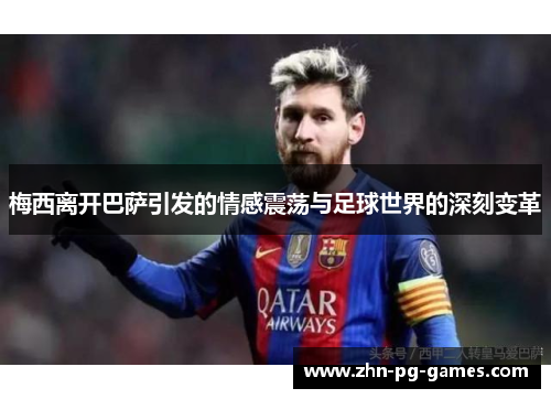 梅西离开巴萨引发的情感震荡与足球世界的深刻变革