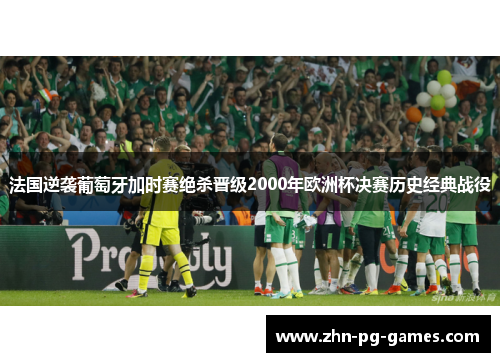 法国逆袭葡萄牙加时赛绝杀晋级2000年欧洲杯决赛历史经典战役