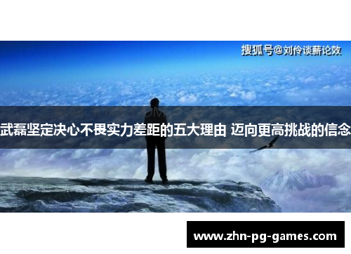 武磊坚定决心不畏实力差距的五大理由 迈向更高挑战的信念 武磊坚定决心不畏实力差距的五大理由 迈向更高挑战的信念