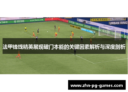 法甲锋线精英展现破门本能的关键因素解析与深度剖析 法甲锋线精英展现破门本能的关键因素解析与深度剖析