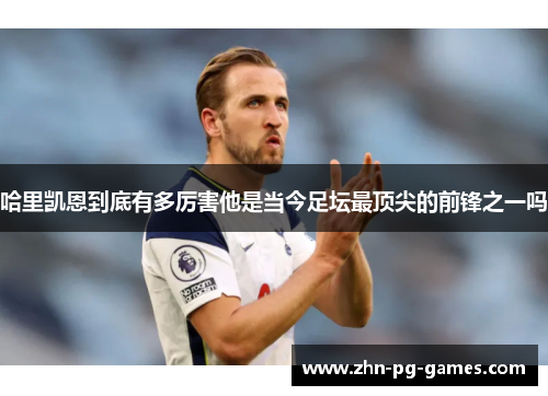 哈里凯恩到底有多厉害他是当今足坛最顶尖的前锋之一吗