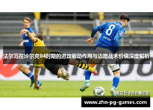 法尔范在沙尔克04时期的进攻驱动作用与边路战术价值深度解析