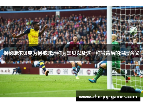 揭秘维尔贝克为何被球迷称为黑贝以及这一称号背后的深层含义 揭秘维尔贝克为何被球迷称为黑贝以及这一称号背后的深层含义