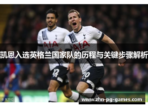 凯恩入选英格兰国家队的历程与关键步骤解析 凯恩入选英格兰国家队的历程与关键步骤解析