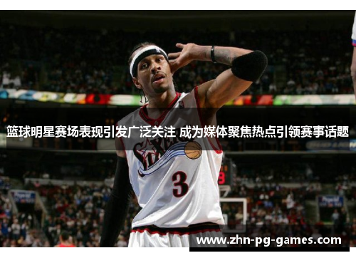 篮球明星赛场表现引发广泛关注 成为媒体聚焦热点引领赛事话题 篮球明星赛场表现引发广泛关注 成为媒体聚焦热点引领赛事话题