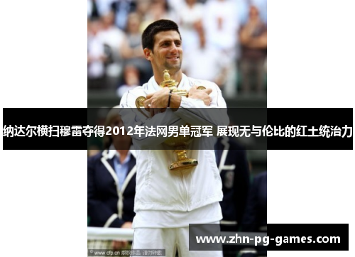 纳达尔横扫穆雷夺得2012年法网男单冠军 展现无与伦比的红土统治力 纳达尔横扫穆雷夺得2012年法网男单冠军 展现无与伦比的红土统治力