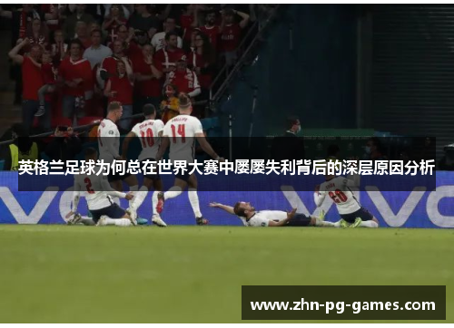 英格兰足球为何总在世界大赛中屡屡失利背后的深层原因分析 英格兰足球为何总在世界大赛中屡屡失利背后的深层原因分析