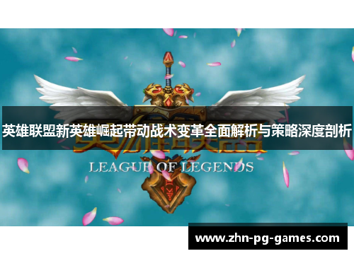 英雄联盟新英雄崛起带动战术变革全面解析与策略深度剖析 英雄联盟新英雄崛起带动战术变革全面解析与策略深度剖析