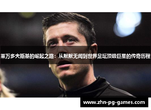 莱万多夫斯基的崛起之路:从默默无闻到世界足坛顶级巨星的传奇历程 莱万多夫斯基的崛起之路:从默默无闻到世界足坛顶级巨星的传奇历程