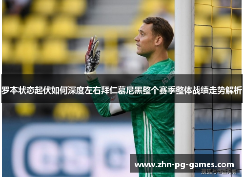 罗本状态起伏如何深度左右拜仁慕尼黑整个赛季整体战绩走势解析 罗本状态起伏如何深度左右拜仁慕尼黑整个赛季整体战绩走势解析