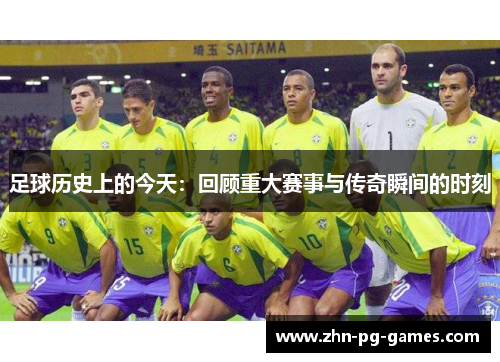 足球历史上的今天:回顾重大赛事与传奇瞬间的时刻 足球历史上的今天:回顾重大赛事与传奇瞬间的时刻