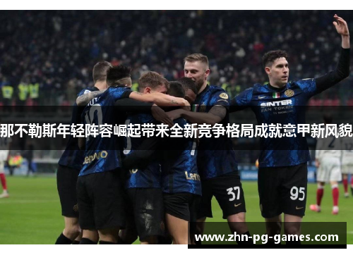 那不勒斯年轻阵容崛起带来全新竞争格局成就意甲新风貌 那不勒斯年轻阵容崛起带来全新竞争格局成就意甲新风貌