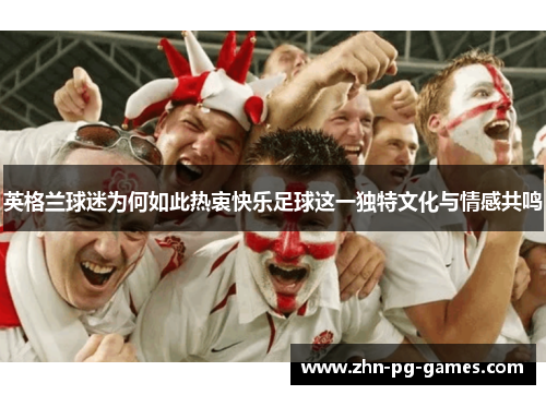 英格兰球迷为何如此热衷快乐足球这一独特文化与情感共鸣 英格兰球迷为何如此热衷快乐足球这一独特文化与情感共鸣