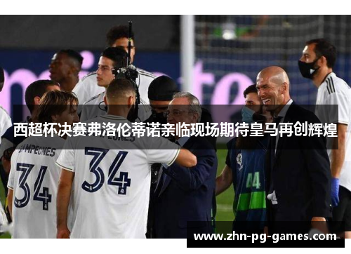 西超杯决赛弗洛伦蒂诺亲临现场期待皇马再创辉煌 西超杯决赛弗洛伦蒂诺亲临现场期待皇马再创辉煌