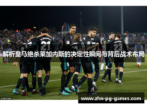 解析皇马绝杀莱加内斯的决定性瞬间与背后战术布局 解析皇马绝杀莱加内斯的决定性瞬间与背后战术布局