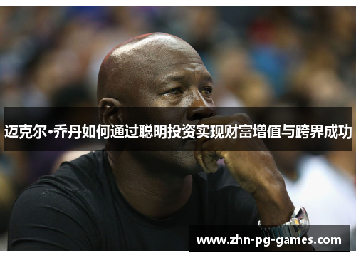 迈克尔·乔丹如何通过聪明投资实现财富增值与跨界成功 迈克尔·乔丹如何通过聪明投资实现财富增值与跨界成功