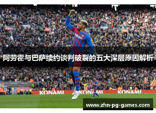 阿劳霍与巴萨续约谈判破裂的五大深层原因解析