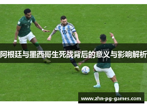 阿根廷与墨西哥生死战背后的意义与影响解析