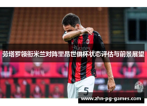 劳塔罗领衔米兰对阵里昂世俱杯状态评估与前景展望