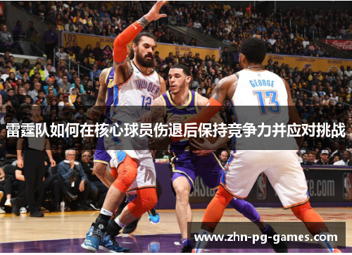 雷霆队如何在核心球员伤退后保持竞争力并应对挑战 雷霆队如何在核心球员伤退后保持竞争力并应对挑战