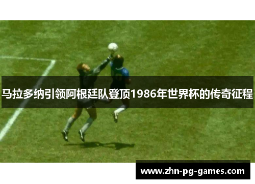 马拉多纳引领阿根廷队登顶1986年世界杯的传奇征程