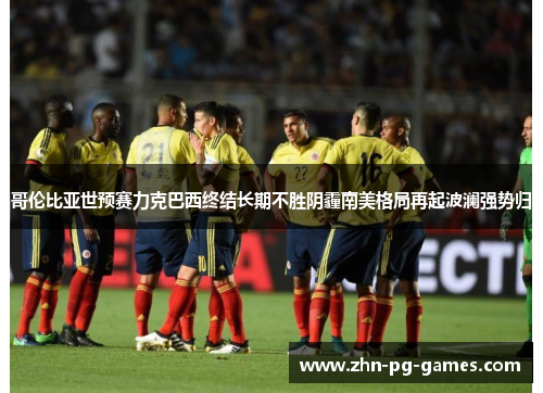 哥伦比亚世预赛力克巴西终结长期不胜阴霾南美格局再起波澜强势归 哥伦比亚世预赛力克巴西终结长期不胜阴霾南美格局再起波澜强势归